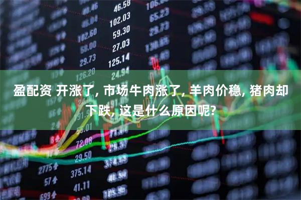 盈配资 开涨了, 市场牛肉涨了, 羊肉价稳, 猪肉却下跌, 这是什么原因呢?