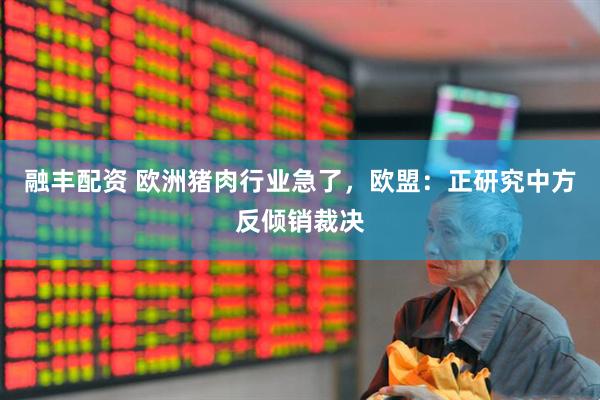 融丰配资 欧洲猪肉行业急了，欧盟：正研究中方反倾销裁决