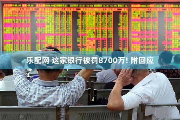乐配网 这家银行被罚8700万! 附回应