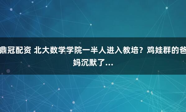 鼎冠配资 北大数学学院一半人进入教培？鸡娃群的爸妈沉默了...