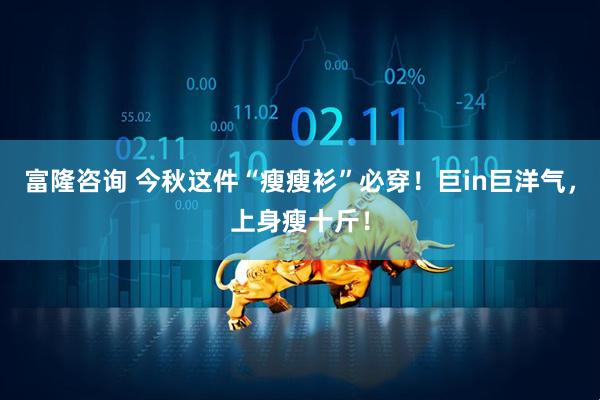富隆咨询 今秋这件“瘦瘦衫”必穿！巨in巨洋气，上身瘦十斤！