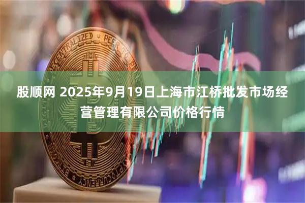 股顺网 2025年9月19日上海市江桥批发市场经营管理有限公司价格行情