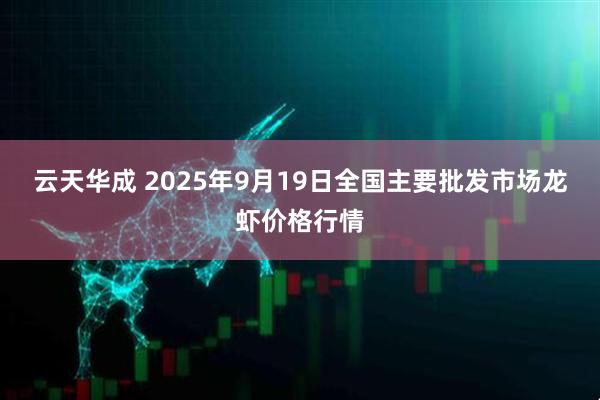 云天华成 2025年9月19日全国主要批发市场龙虾价格行情