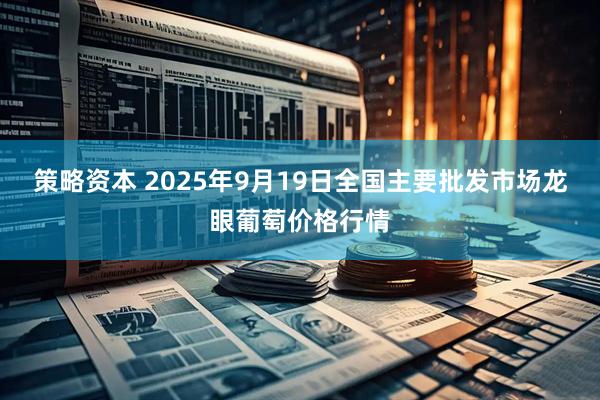 策略资本 2025年9月19日全国主要批发市场龙眼葡萄价格行情