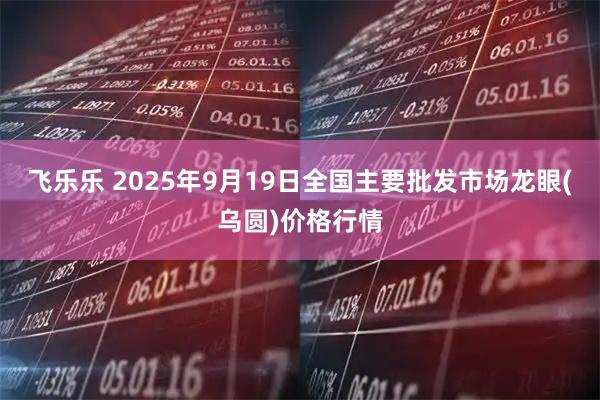 飞乐乐 2025年9月19日全国主要批发市场龙眼(乌圆)价格行情