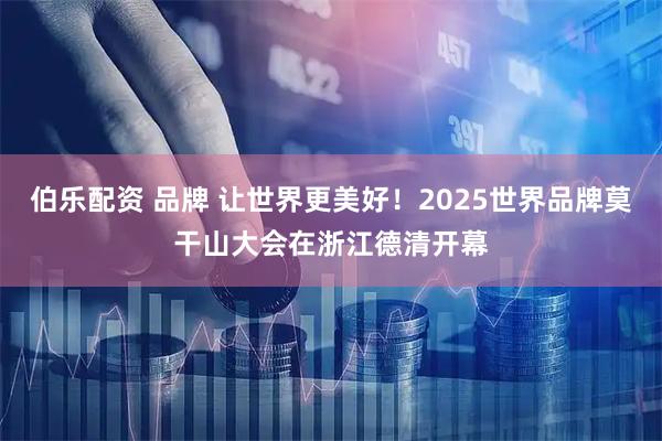 伯乐配资 品牌 让世界更美好！2025世界品牌莫干山大会在浙江德清开幕
