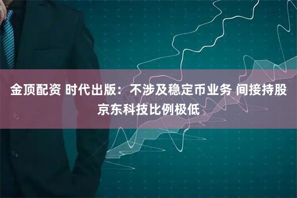 金顶配资 时代出版：不涉及稳定币业务 间接持股京东科技比例极低