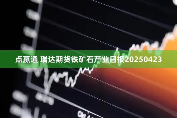 点赢通 瑞达期货铁矿石产业日报20250423