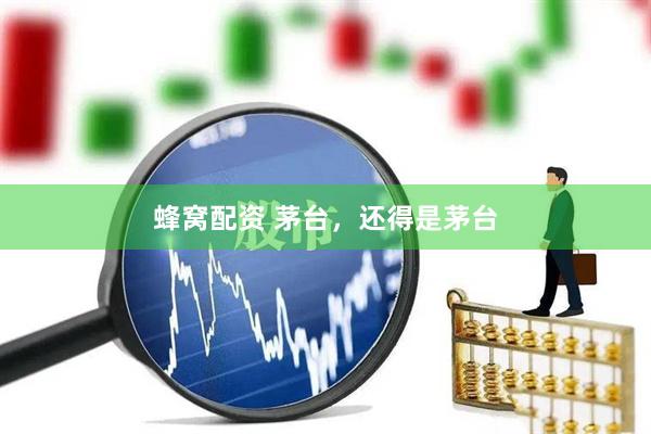 蜂窝配资 茅台，还得是茅台