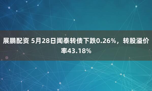 展鵬配资 5月28日闻泰转债下跌0.26%，转股溢价率43.18%