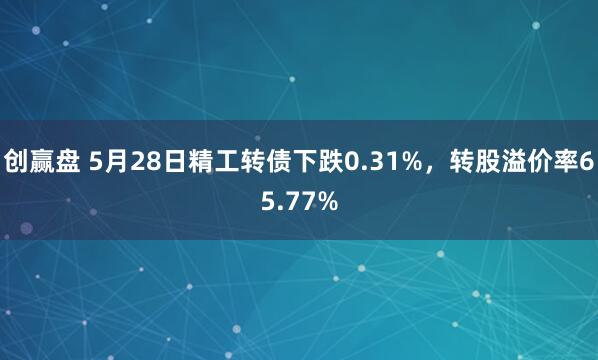 创赢盘 5月28日精工转债下跌0.31%，转股溢价率65.77%