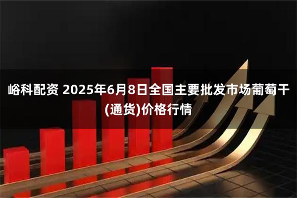 峪科配资 2025年6月8日全国主要批发市场葡萄干(通货)价格行情