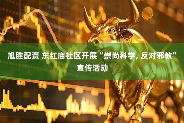 旭胜配资 东红庙社区开展“崇尚科学, 反对邪教”宣传活动