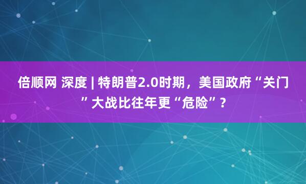 倍顺网 深度 | 特朗普2.0时期，美国政府“关门”大战比往年更“危险”？