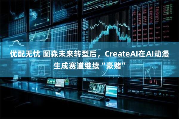 优配无忧 图森未来转型后，CreateAI在AI动漫生成赛道继续“豪赌”