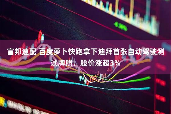 富邦速配 百度萝卜快跑拿下迪拜首张自动驾驶测试牌照，股价涨超3%