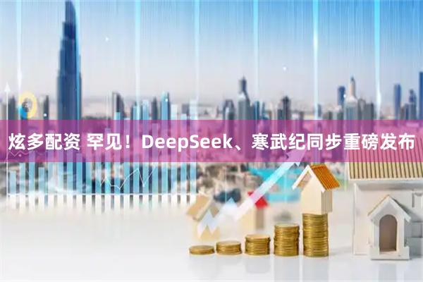 炫多配资 罕见！DeepSeek、寒武纪同步重磅发布