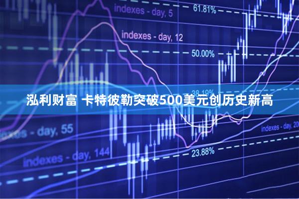 泓利财富 卡特彼勒突破500美元创历史新高