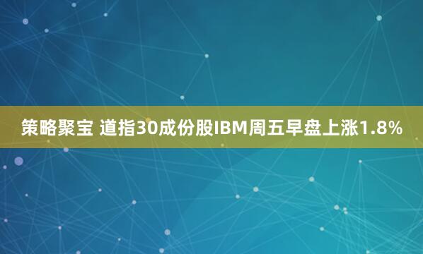 策略聚宝 道指30成份股IBM周五早盘上涨1.8%