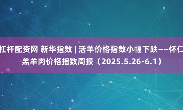 杠杆配资网 新华指数 | 活羊价格指数小幅下跌——怀仁羔羊肉价格指数周报(2025.5.26-6.1)
