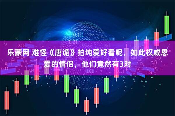 乐蒙网 难怪《唐诡》拍纯爱好看呢,如此权威恩爱的情侣,他们竟然有3对