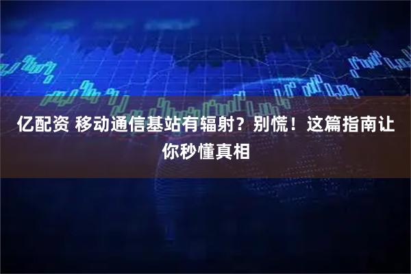 亿配资 移动通信基站有辐射?别慌!这篇指南让你秒懂真相