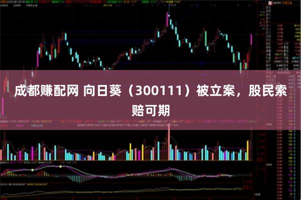 成都赚配网 向日葵（300111）被立案，股民索赔可期