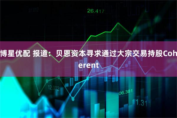 博星优配 报道：贝恩资本寻求通过大宗交易持股Coherent