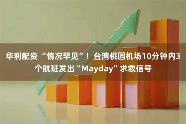 华利配资 “情况罕见”！台湾桃园机场10分钟内3个航班发出“Mayday”求救信号