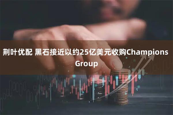 荆叶优配 黑石接近以约25亿美元收购Champions Group