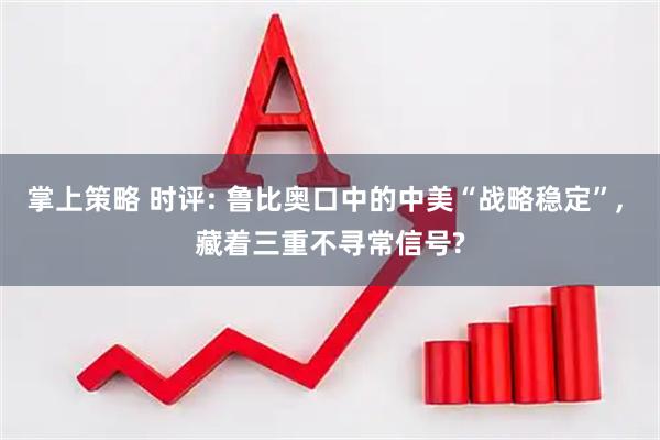 掌上策略 时评: 鲁比奥口中的中美“战略稳定”, 藏着三重不寻常信号?