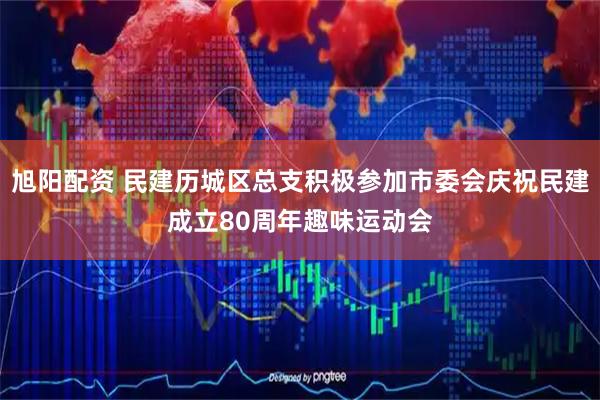旭阳配资 民建历城区总支积极参加市委会庆祝民建成立80周年趣味运动会