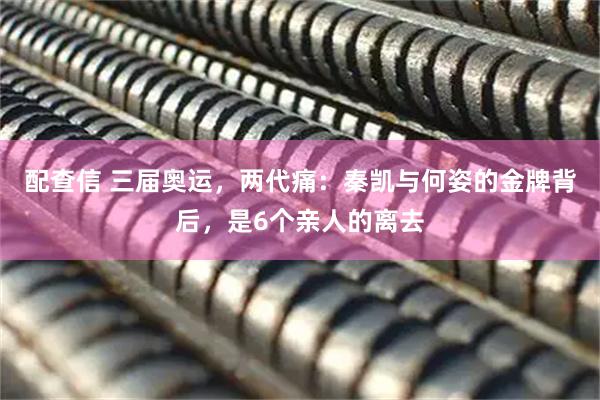 配查信 三届奥运，两代痛：秦凯与何姿的金牌背后，是6个亲人的离去