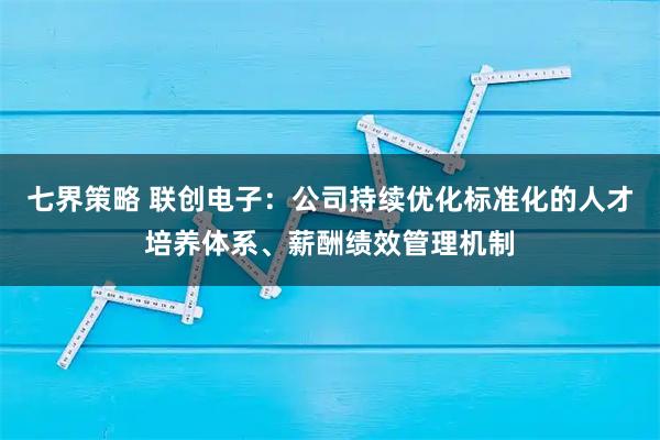 七界策略 联创电子：公司持续优化标准化的人才培养体系、薪酬绩效管理机制