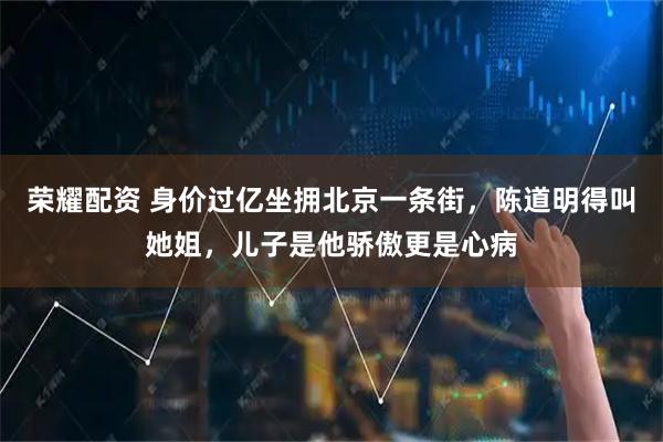荣耀配资 身价过亿坐拥北京一条街，陈道明得叫她姐，儿子是他骄傲更是心病