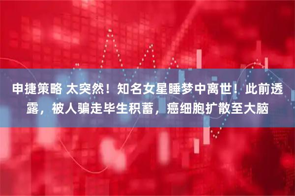 申捷策略 太突然！知名女星睡梦中离世！此前透露，被人骗走毕生积蓄，癌细胞扩散至大脑