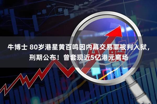 牛博士 80岁港星黄百鸣因内幕交易罪被判入狱，刑期公布！曾套现近5亿港元离场