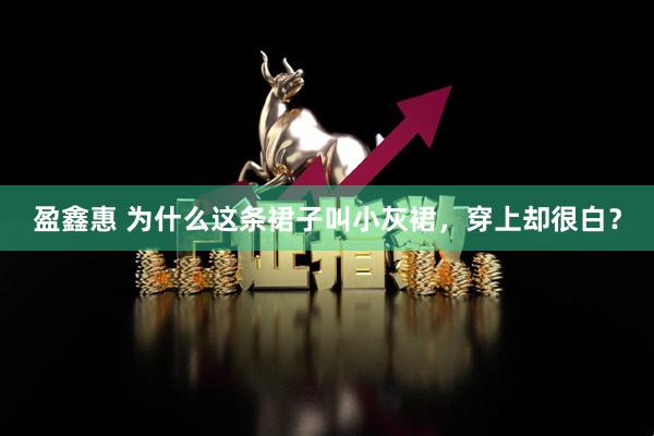 盈鑫惠 为什么这条裙子叫小灰裙，穿上却很白？