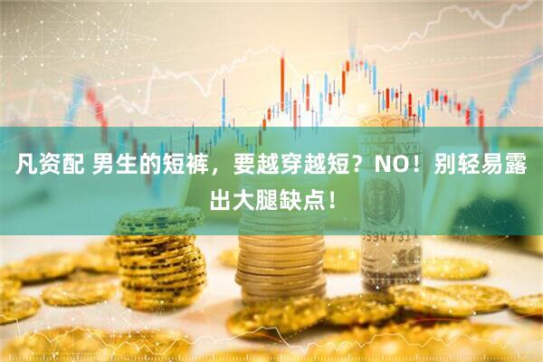 凡资配 男生的短裤，要越穿越短？NO！别轻易露出大腿缺点！