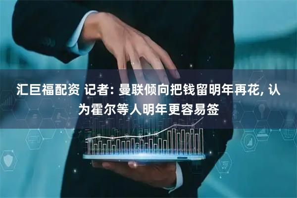 汇巨福配资 记者: 曼联倾向把钱留明年再花, 认为霍尔等人明年更容易签