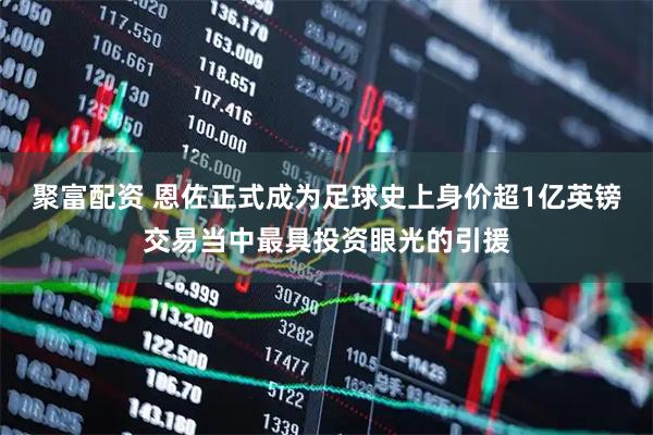 聚富配资 恩佐正式成为足球史上身价超1亿英镑交易当中最具投资眼光的引援